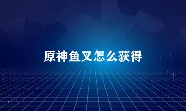 原神鱼叉怎么获得