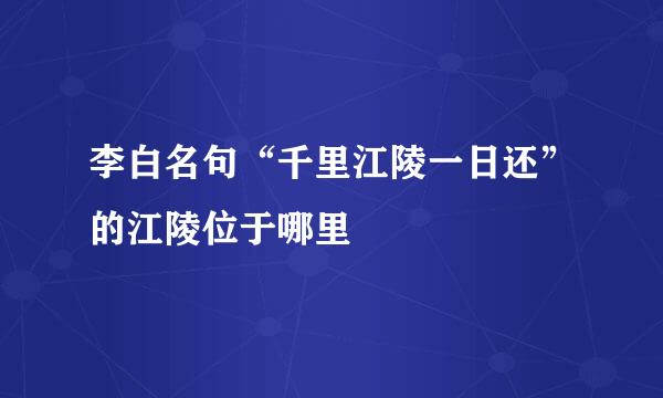 李白名句“千里江陵一日还”的江陵位于哪里