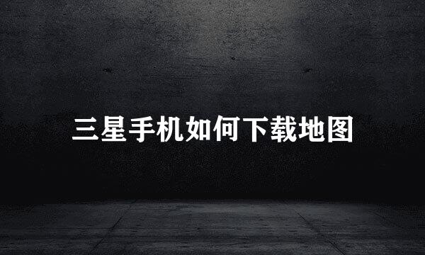 三星手机如何下载地图