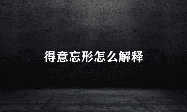 得意忘形怎么解释