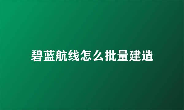 碧蓝航线怎么批量建造