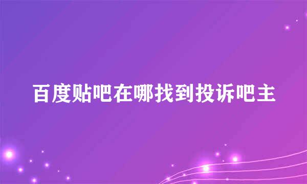 百度贴吧在哪找到投诉吧主