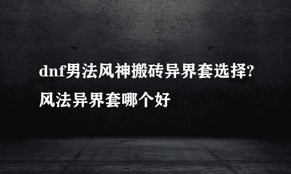 dnf男法风神搬砖异界套选择?风法异界套哪个好