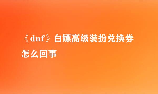 《dnf》白嫖高级装扮兑换券怎么回事