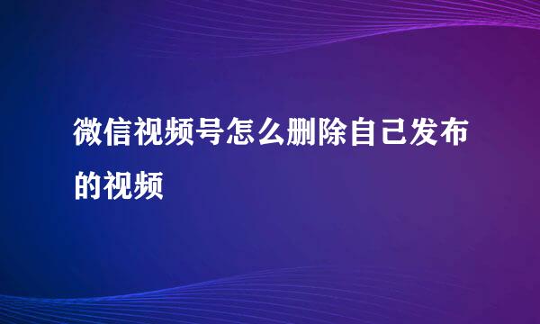 微信视频号怎么删除自己发布的视频