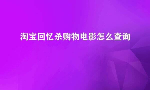 淘宝回忆杀购物电影怎么查询