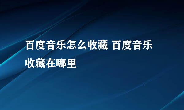 百度音乐怎么收藏 百度音乐收藏在哪里