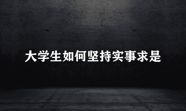 大学生如何坚持实事求是