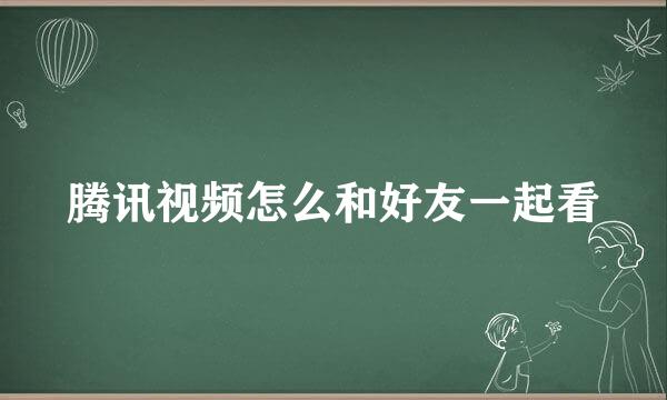 腾讯视频怎么和好友一起看