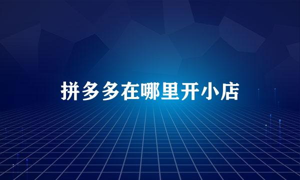 拼多多在哪里开小店