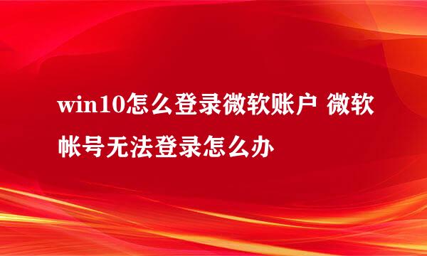 win10怎么登录微软账户 微软帐号无法登录怎么办