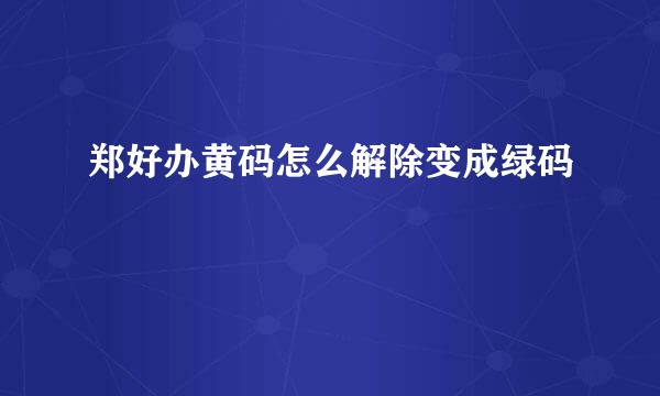 郑好办黄码怎么解除变成绿码