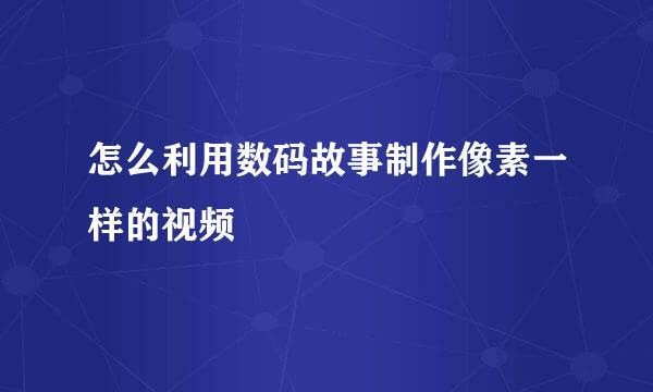 怎么利用数码故事制作像素一样的视频