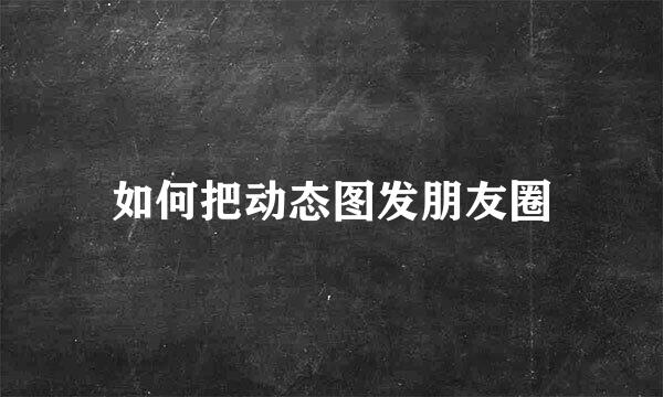 如何把动态图发朋友圈