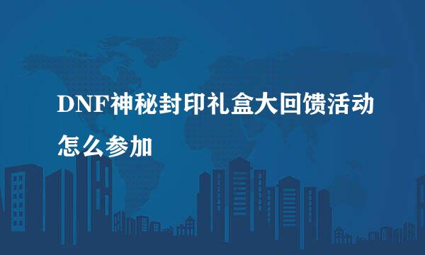 DNF神秘封印礼盒大回馈活动怎么参加