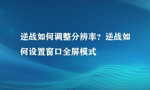 逆战如何调整分辨率？逆战如何设置窗口全屏模式