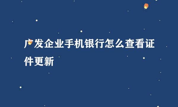 广发企业手机银行怎么查看证件更新