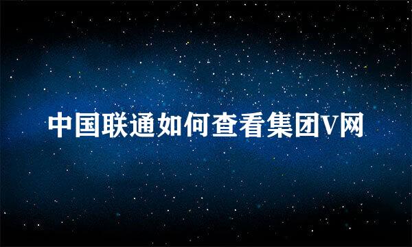 中国联通如何查看集团V网