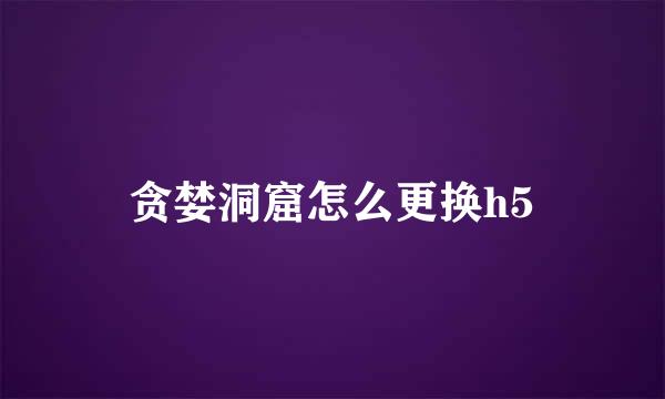 贪婪洞窟怎么更换h5