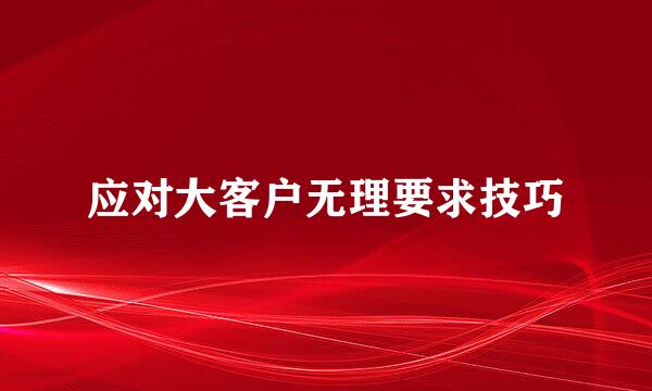 应对大客户无理要求技巧