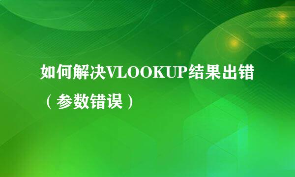 如何解决VLOOKUP结果出错（参数错误）