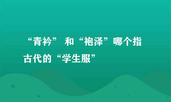 “青衿” 和“袍泽”哪个指古代的“学生服”
