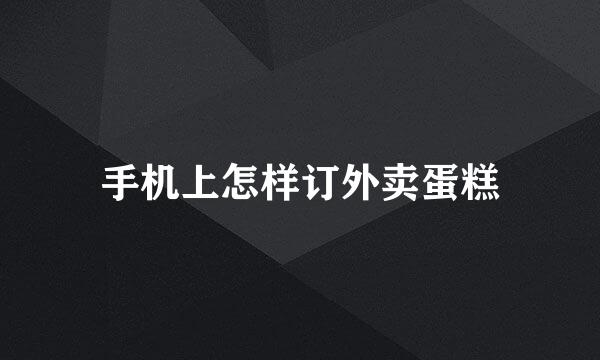 手机上怎样订外卖蛋糕