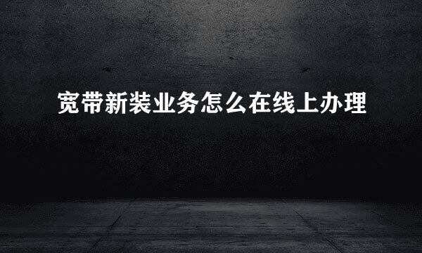 宽带新装业务怎么在线上办理