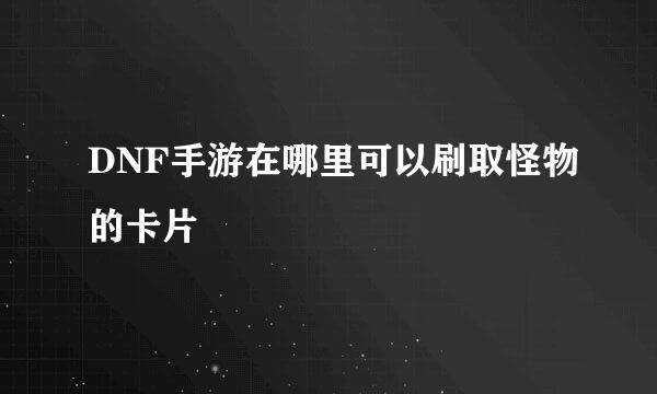 DNF手游在哪里可以刷取怪物的卡片