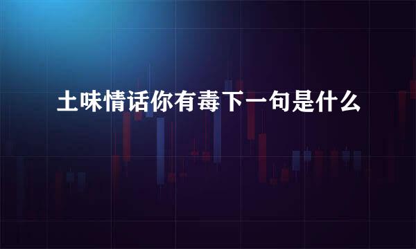 土味情话你有毒下一句是什么