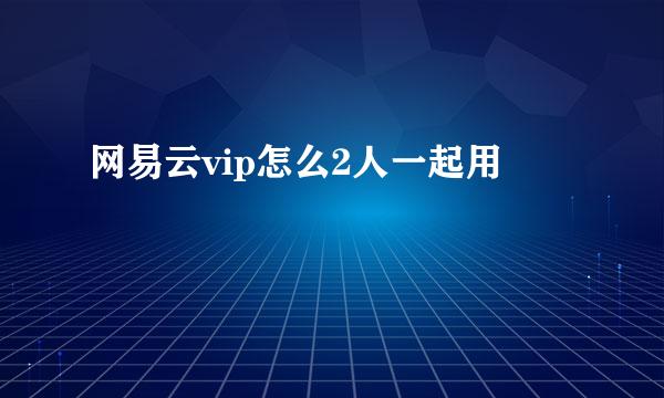 网易云vip怎么2人一起用