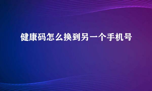 健康码怎么换到另一个手机号