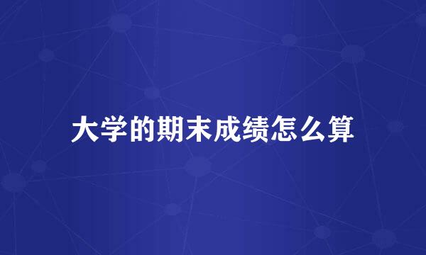 大学的期末成绩怎么算