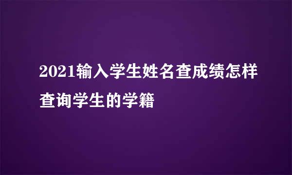 2021输入学生姓名查成绩怎样查询学生的学籍