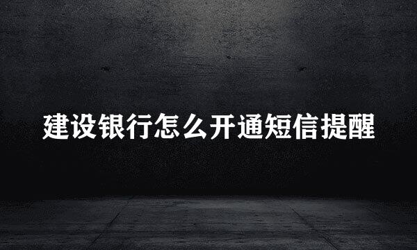 建设银行怎么开通短信提醒
