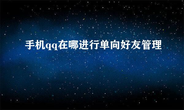手机qq在哪进行单向好友管理