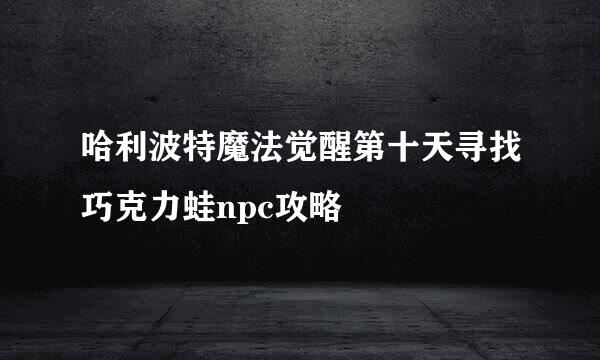 哈利波特魔法觉醒第十天寻找巧克力蛙npc攻略