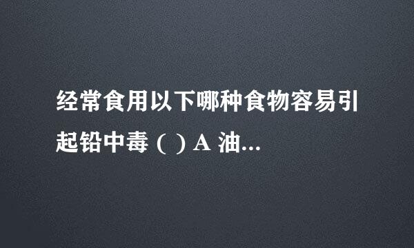 经常食用以下哪种食物容易引起铅中毒 ( ) A 油条 B 松花蛋 C 豆腐 D 粉条