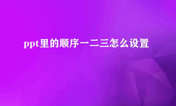 ppt里的顺序一二三怎么设置