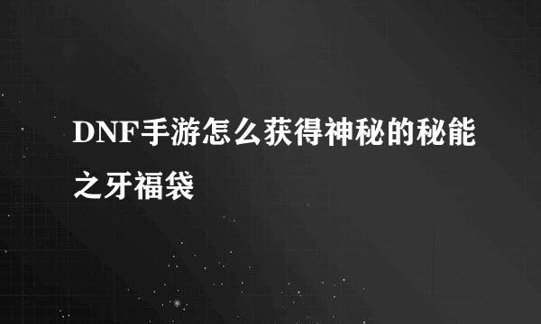 DNF手游怎么获得神秘的秘能之牙福袋