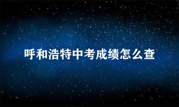 呼和浩特中考成绩怎么查