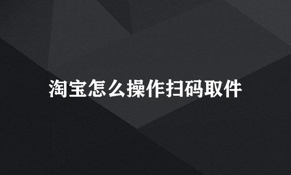 淘宝怎么操作扫码取件