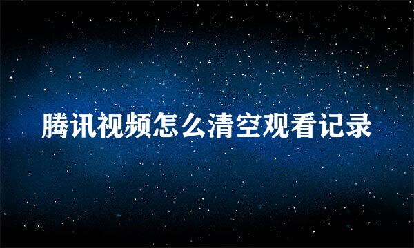 腾讯视频怎么清空观看记录