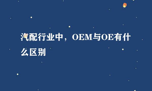 汽配行业中，OEM与OE有什么区别
