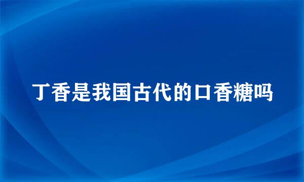 丁香是我国古代的口香糖吗