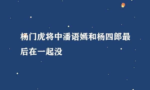 杨门虎将中潘语嫣和杨四郎最后在一起没