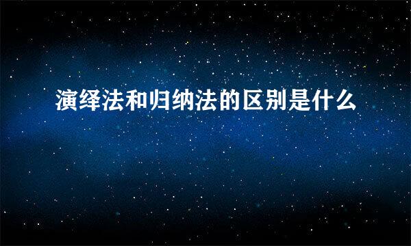 演绎法和归纳法的区别是什么