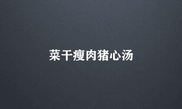 菜干瘦肉猪心汤