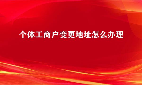 个体工商户变更地址怎么办理