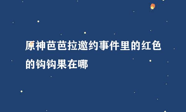 原神芭芭拉邀约事件里的红色的钩钩果在哪